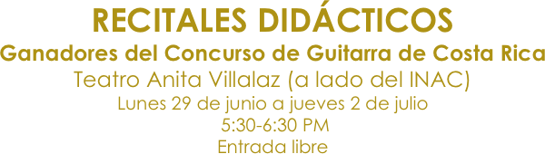 RECITALEs Didácticos
Ganadores del Concurso de Guitarra de Costa Rica
Teatro Anita Villalaz (a lado del INAC)
Lunes 29 de junio a jueves 2 de julio
 5:30-6:30 PM
Entrada libre